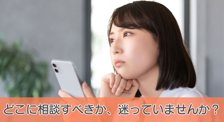 どこに相談すべきか、迷っていませんか？